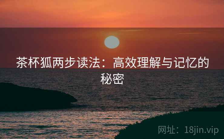 茶杯狐两步读法:高效理解与记忆的秘密 茶杯狐两步读法:高效理解与记忆的秘密