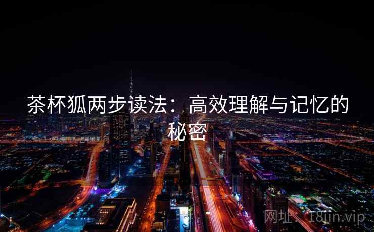 茶杯狐两步读法:高效理解与记忆的秘密 茶杯狐两步读法:高效理解与记忆的秘密