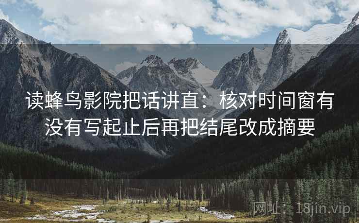 读蜂鸟影院把话讲直：核对时间窗有没有写起止后再把结尾改成摘要