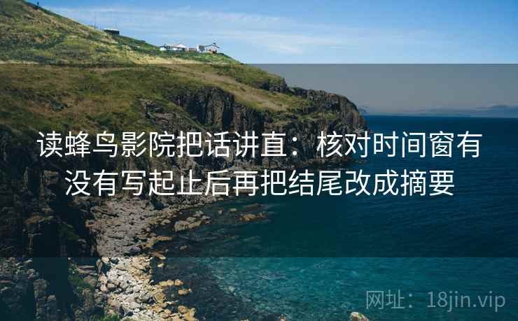 读蜂鸟影院把话讲直：核对时间窗有没有写起止后再把结尾改成摘要