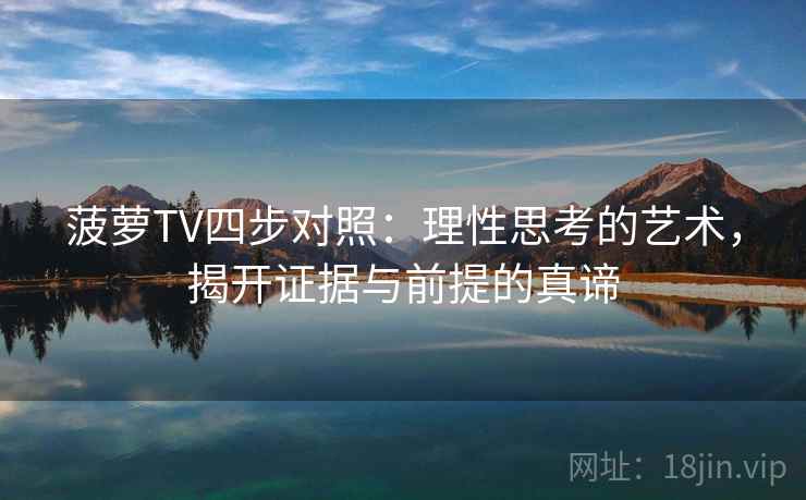 菠萝TV四步对照:理性思考的艺术,揭开证据与前提的真谛 菠萝TV四步对照:理性思考的艺术,揭开证据与前提的真谛
