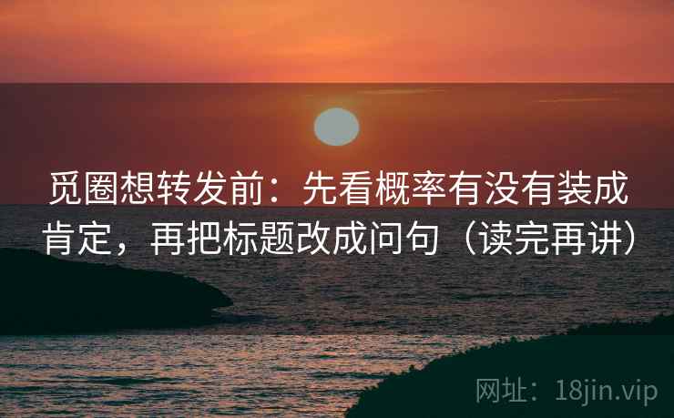 觅圈想转发前:先看概率有没有装成肯定,再把标题改成问句(读完再讲) 觅圈想转发前:先看概率有没有装成肯定,再把标题改成问句(读完再讲)