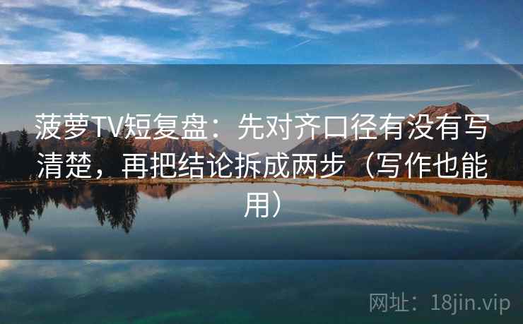 菠萝TV短复盘：先对齐口径有没有写清楚，再把结论拆成两步（写作也能用）
