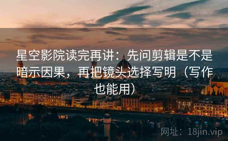 星空影院读完再讲:先问剪辑是不是暗示因果,再把镜头选择写明(写作也能用) 星空影院读完再讲:先问剪辑是不是暗示因果,再把镜头选择写明(写作也能用)