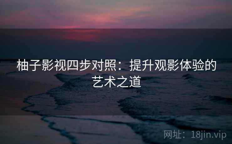柚子影视四步对照:提升观影体验的艺术之道 柚子影视四步对照:提升观影体验的艺术之道