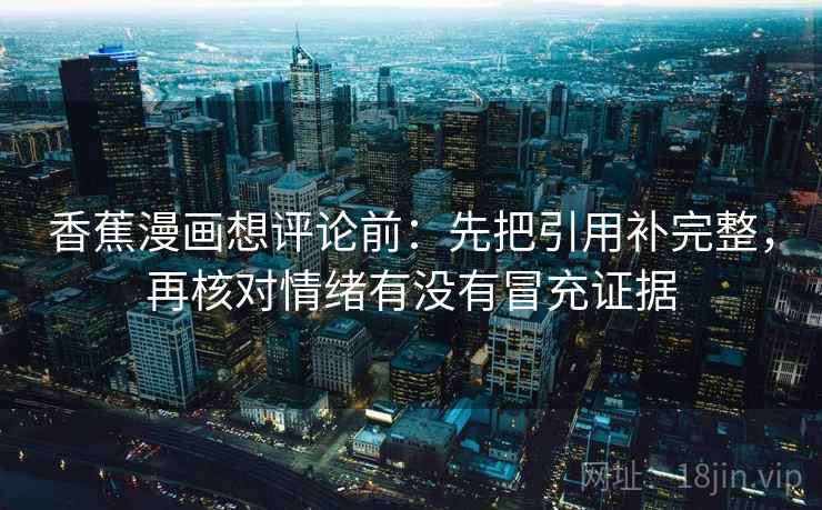 香蕉漫画想评论前:先把引用补完整,再核对情绪有没有冒充证据 香蕉漫画想评论前:先把引用补完整,再核对情绪有没有冒充证据