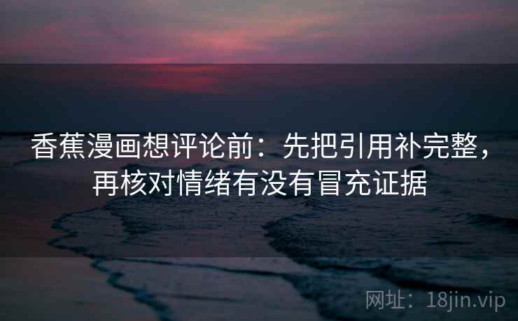 香蕉漫画想评论前:先把引用补完整,再核对情绪有没有冒充证据 香蕉漫画想评论前:先把引用补完整,再核对情绪有没有冒充证据