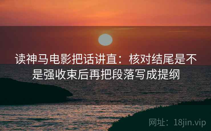 读神马电影把话讲直:核对结尾是不是强收束后再把段落写成提纲 读神马电影把话讲直:核对结尾是不是强收束后再把段落写成提纲