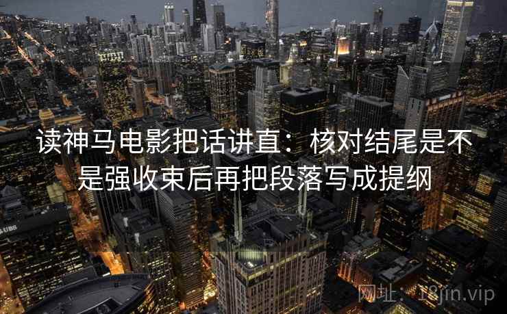 读神马电影把话讲直:核对结尾是不是强收束后再把段落写成提纲 读神马电影把话讲直:核对结尾是不是强收束后再把段落写成提纲