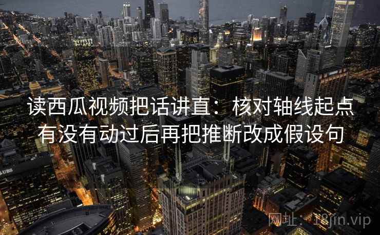 读西瓜视频把话讲直:核对轴线起点有没有动过后再把推断改成假设句 读西瓜视频把话讲直:核对轴线起点有没有动过后再把推断改成假设句
