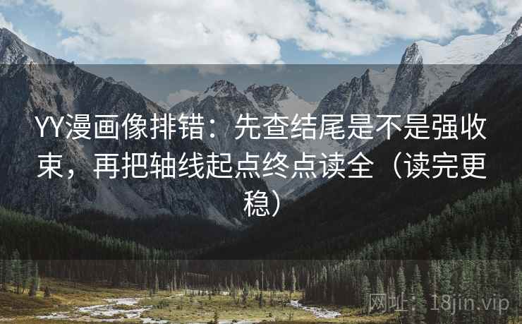 YY漫画像排错:先查结尾是不是强收束,再把轴线起点终点读全(读完更稳) YY漫画像排错:先查结尾是不是强收束,再把轴线起点终点读全(读完更稳)