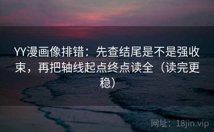 YY漫画像排错:先查结尾是不是强收束,再把轴线起点终点读全(读完更稳) YY漫画像排错:先查结尾是不是强收束,再把轴线起点终点读全(读完更稳)