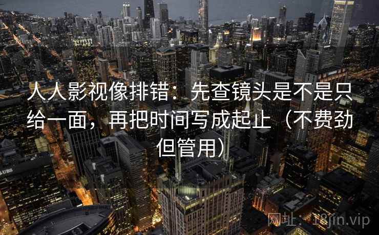 人人影视像排错:先查镜头是不是只给一面,再把时间写成起止(不费劲但管用) 人人影视像排错:先查镜头是不是只给一面,再把时间写成起止(不费劲但管用)