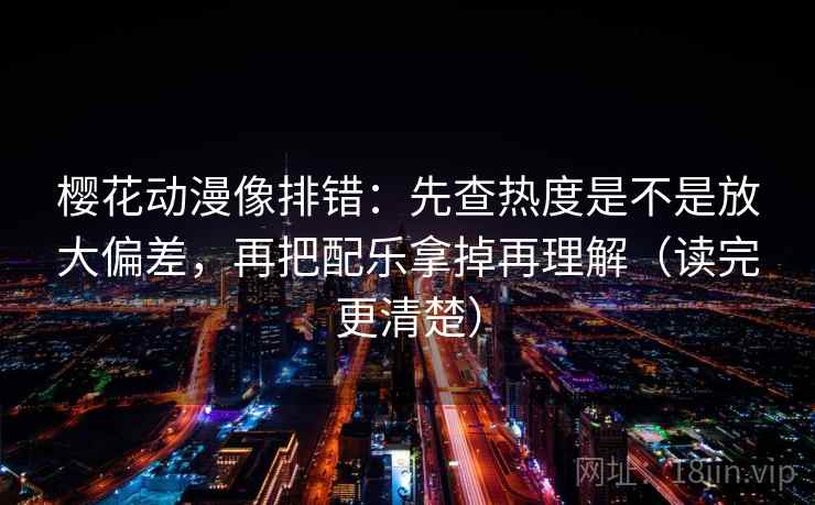樱花动漫像排错:先查热度是不是放大偏差,再把配乐拿掉再理解(读完更清楚) 樱花动漫像排错:先查热度是不是放大偏差,再把配乐拿掉再理解(读完更清楚)