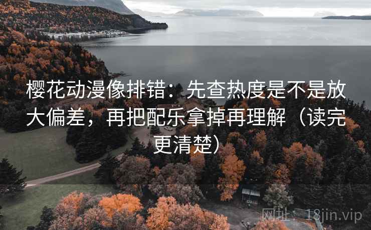 樱花动漫像排错:先查热度是不是放大偏差,再把配乐拿掉再理解(读完更清楚) 樱花动漫像排错:先查热度是不是放大偏差,再把配乐拿掉再理解(读完更清楚)