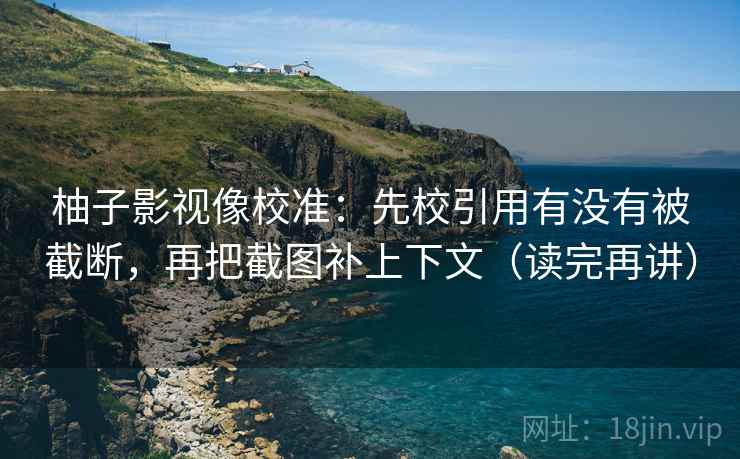 柚子影视像校准:先校引用有没有被截断,再把截图补上下文(读完再讲) 柚子影视像校准:先校引用有没有被截断,再把截图补上下文(读完再讲)