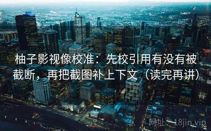 柚子影视像校准:先校引用有没有被截断,再把截图补上下文(读完再讲) 柚子影视像校准:先校引用有没有被截断,再把截图补上下文(读完再讲)