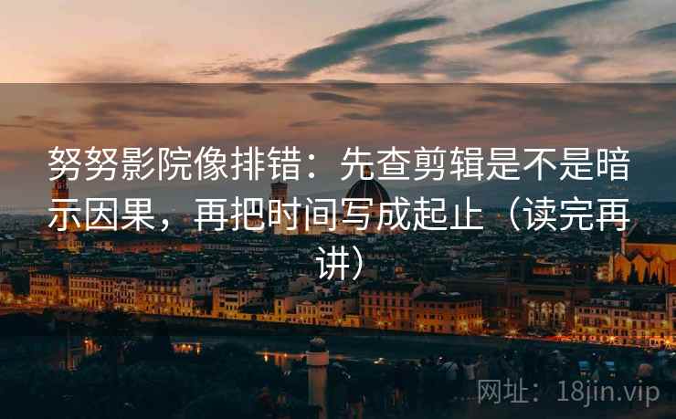 努努影院像排错:先查剪辑是不是暗示因果,再把时间写成起止(读完再讲) 努努影院像排错:先查剪辑是不是暗示因果,再把时间写成起止(读完再讲)