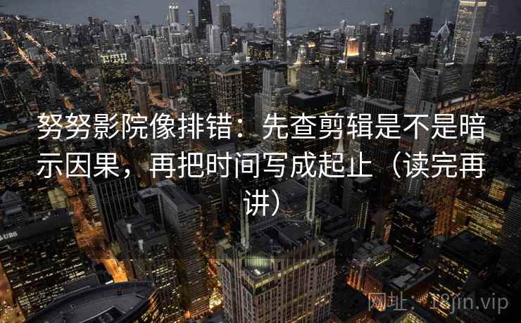 努努影院像排错:先查剪辑是不是暗示因果,再把时间写成起止(读完再讲) 努努影院像排错:先查剪辑是不是暗示因果,再把时间写成起止(读完再讲)