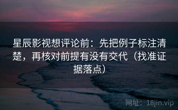 星辰影视想评论前:先把例子标注清楚,再核对前提有没有交代(找准证据落点) 星辰影视想评论前:先把例子标注清楚,再核对前提有没有交代(找准证据落点)