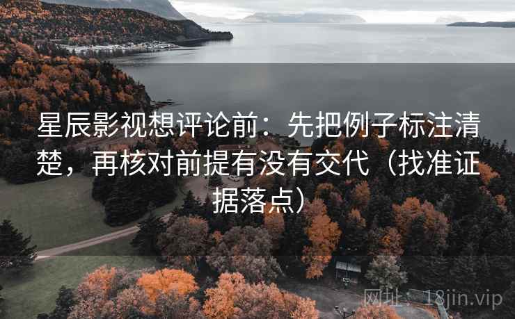 星辰影视想评论前:先把例子标注清楚,再核对前提有没有交代(找准证据落点) 星辰影视想评论前:先把例子标注清楚,再核对前提有没有交代(找准证据落点)