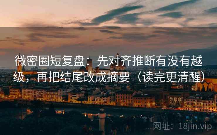微密圈短复盘:先对齐推断有没有越级,再把结尾改成摘要(读完更清醒) 微密圈短复盘:先对齐推断有没有越级,再把结尾改成摘要(读完更清醒)