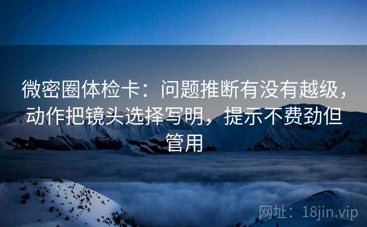 微密圈体检卡:问题推断有没有越级,动作把镜头选择写明,提示不费劲但管用 微密圈体检卡:问题推断有没有越级,动作把镜头选择写明,提示不费劲但管用