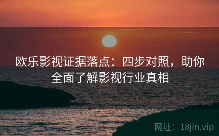 欧乐影视证据落点:四步对照,助你全面了解影视行业真相 欧乐影视证据落点:四步对照,助你全面了解影视行业真相