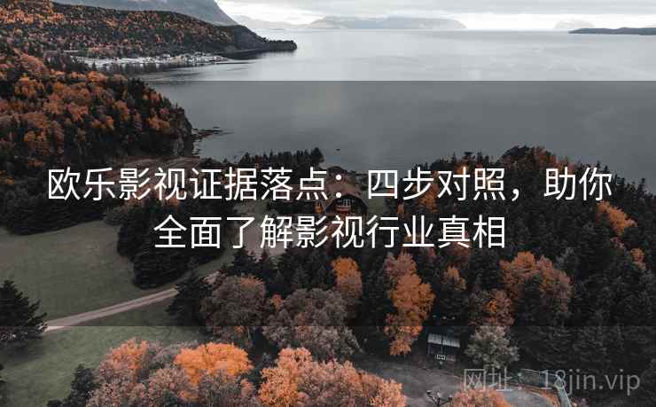 欧乐影视证据落点:四步对照,助你全面了解影视行业真相 欧乐影视证据落点:四步对照,助你全面了解影视行业真相