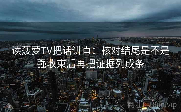 读菠萝TV把话讲直:核对结尾是不是强收束后再把证据列成条 读菠萝TV把话讲直:核对结尾是不是强收束后再把证据列成条