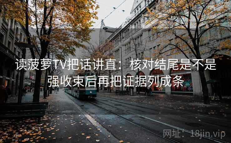 读菠萝TV把话讲直:核对结尾是不是强收束后再把证据列成条 读菠萝TV把话讲直:核对结尾是不是强收束后再把证据列成条