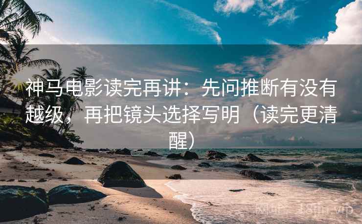 神马电影读完再讲:先问推断有没有越级,再把镜头选择写明(读完更清醒) 神马电影读完再讲:先问推断有没有越级,再把镜头选择写明(读完更清醒)
