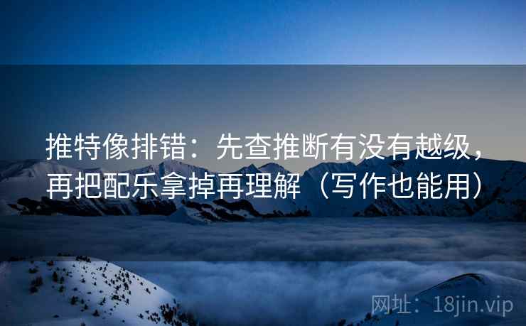 推特像排错:先查推断有没有越级,再把配乐拿掉再理解(写作也能用) 推特像排错:先查推断有没有越级,再把配乐拿掉再理解(写作也能用)