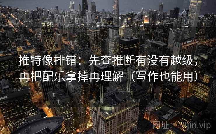 推特像排错:先查推断有没有越级,再把配乐拿掉再理解(写作也能用) 推特像排错:先查推断有没有越级,再把配乐拿掉再理解(写作也能用)