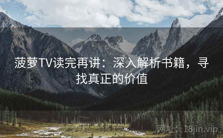 菠萝TV读完再讲:深入解析书籍,寻找真正的价值 菠萝TV读完再讲:深入解析书籍,寻找真正的价值