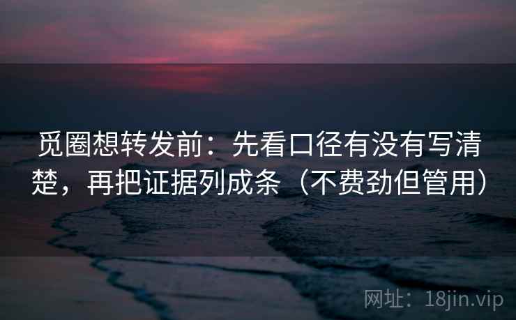 觅圈想转发前:先看口径有没有写清楚,再把证据列成条(不费劲但管用) 觅圈想转发前:先看口径有没有写清楚,再把证据列成条(不费劲但管用)