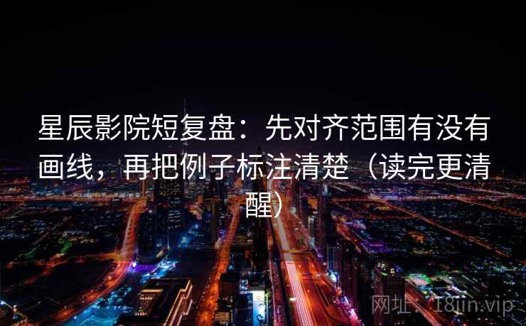 星辰影院短复盘:先对齐范围有没有画线,再把例子标注清楚(读完更清醒) 星辰影院短复盘:先对齐范围有没有画线,再把例子标注清楚(读完更清醒)