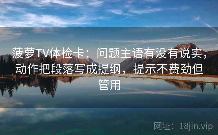 菠萝TV体检卡:问题主语有没有说实,动作把段落写成提纲,提示不费劲但管用 菠萝TV体检卡:问题主语有没有说实,动作把段落写成提纲,提示不费劲但管用