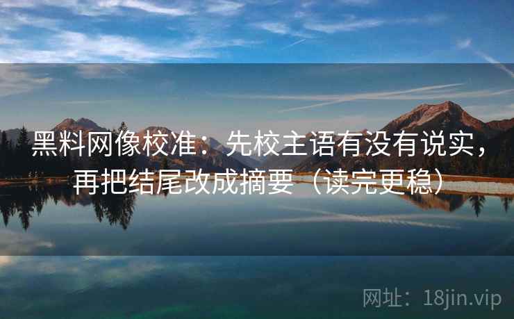 黑料网像校准:先校主语有没有说实,再把结尾改成摘要(读完更稳) 黑料网像校准:先校主语有没有说实,再把结尾改成摘要(读完更稳)