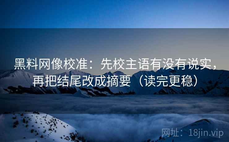 黑料网像校准:先校主语有没有说实,再把结尾改成摘要(读完更稳) 黑料网像校准:先校主语有没有说实,再把结尾改成摘要(读完更稳)