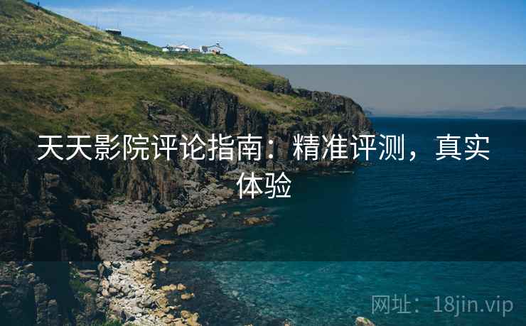 天天影院评论指南:精准评测,真实体验 天天影院评论指南:精准评测,真实体验