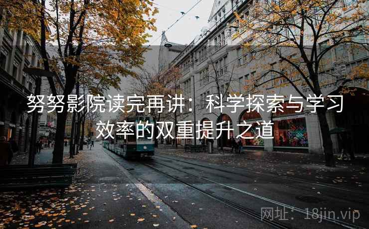 努努影院读完再讲：科学探索与学习效率的双重提升之道
