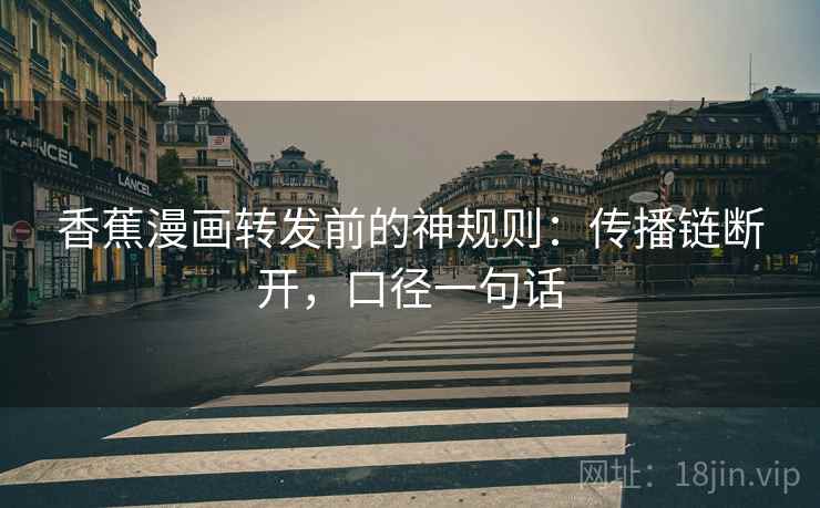 香蕉漫画转发前的神规则:传播链断开,口径一句话 香蕉漫画转发前的神规则:传播链断开,口径一句话