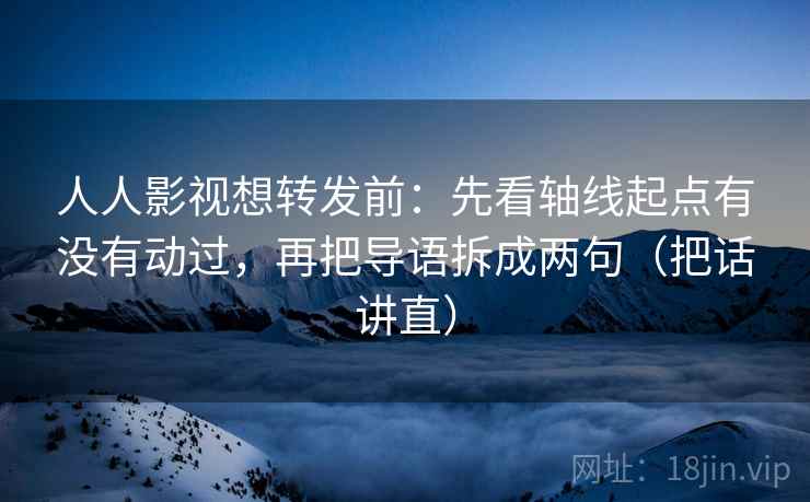 人人影视想转发前:先看轴线起点有没有动过,再把导语拆成两句(把话讲直) 人人影视想转发前:先看轴线起点有没有动过,再把导语拆成两句(把话讲直)