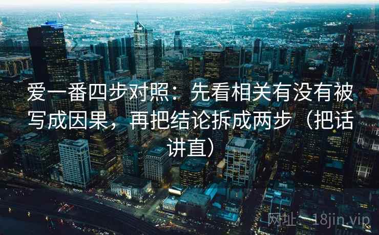 爱一番四步对照:先看相关有没有被写成因果,再把结论拆成两步(把话讲直) 爱一番四步对照:先看相关有没有被写成因果,再把结论拆成两步(把话讲直)