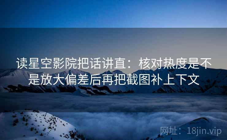 读星空影院把话讲直：核对热度是不是放大偏差后再把截图补上下文