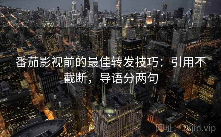 番茄影视前的最佳转发技巧:引用不截断,导语分两句 番茄影视前的最佳转发技巧:引用不截断,导语分两句