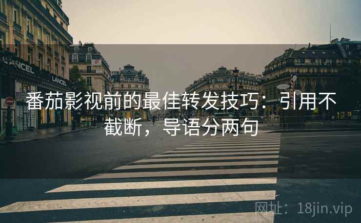 番茄影视前的最佳转发技巧:引用不截断,导语分两句 番茄影视前的最佳转发技巧:引用不截断,导语分两句
