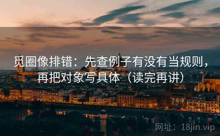 觅圈像排错:先查例子有没有当规则,再把对象写具体(读完再讲) 觅圈像排错:先查例子有没有当规则,再把对象写具体(读完再讲)