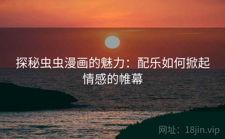 探秘虫虫漫画的魅力：配乐如何掀起情感的帷幕